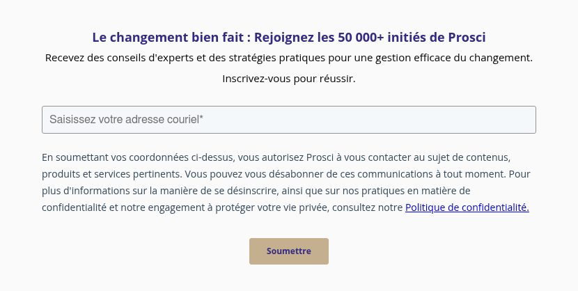 Le changement bien fait : Rejoignez les 50 000+ initiés de Prosci Recevez des conseils d'experts et des stratégies pratiques pour une gestion efficace du changement. Inscrivez-vous pour réussir.