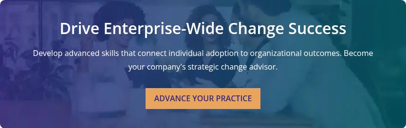 Drive Enterprise-Wide Change Success &nbsp; Develop advanced skills that connect individual adoption to organizational outcomes. Become your company's strategic change advisor.