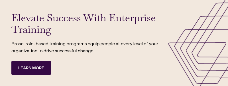 Elevate Success With Enterprise Training&nbsp; &nbsp; Prosci role-based training programs equip people at every level of your organization to drive successful change.&nbsp;