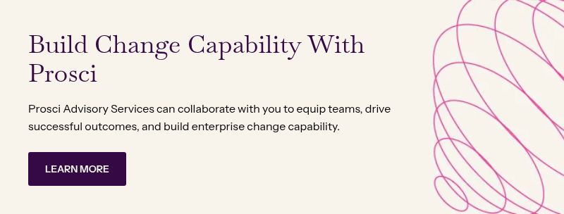Build Change Capability With Prosci&nbsp; &nbsp; Prosci Advisory Services can collaborate with you to equip teams, drive successful outcomes, and build enterprise change capability.&nbsp;
