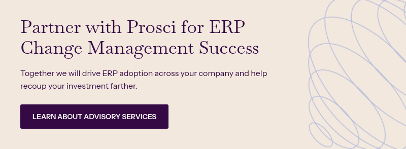 Partner with Prosci for ERP Change Management Success &nbsp; Together we will drive ERP adoption across your company and help recoup your investment farther.