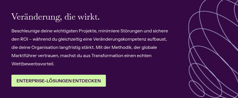 Veränderung, die wirkt. &nbsp; Beschleunige deine wichtigsten Projekte, minimiere Störungen und sichere den ROI – während du gleichzeitig eine Veränderungskompetenz aufbaust, die deine Organisation langfristig stärkt. Mit der Methodik, der globale Marktführer vertrauen, machst du aus Transformation einen echten Wettbewerbsvorteil.